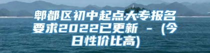 郫都区初中起点大专报名要求2022已更新 - (今日性价比高)