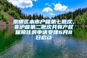 崇明区本市户籍第七批次、非沪籍第二批次共有产权保障住房申请受理6月8日启动