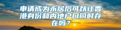 申请成为永居后可以让香港身份和内地户口同时存在吗？