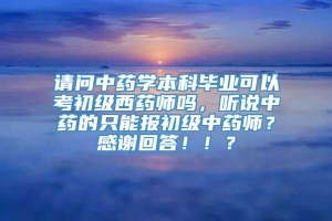 请问中药学本科毕业可以考初级西药师吗，听说中药的只能报初级中药师？感谢回答！！？