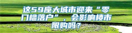 这59座大城市迎来“零门槛落户”，会影响楼市限购吗？