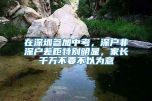 在深圳参加中考，深户非深户差距特别明显，家长千万不要不以为意