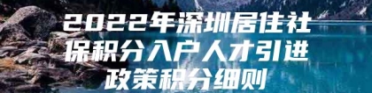 2022年深圳居住社保积分入户人才引进政策积分细则