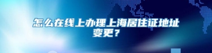 怎么在线上办理上海居住证地址变更？