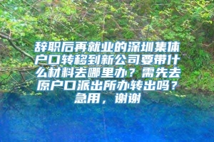 辞职后再就业的深圳集体户口转移到新公司要带什么材料去哪里办？需先去原户口派出所办转出吗？急用，谢谢