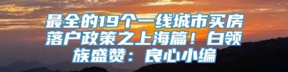 最全的19个一线城市买房落户政策之上海篇！白领族盛赞：良心小编