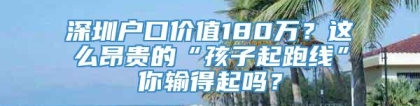 深圳户口价值180万？这么昂贵的“孩子起跑线”你输得起吗？