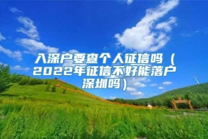 入深户要查个人征信吗（2022年征信不好能落户深圳吗）