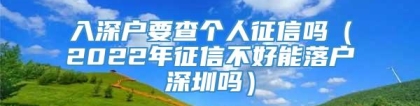 入深户要查个人征信吗（2022年征信不好能落户深圳吗）