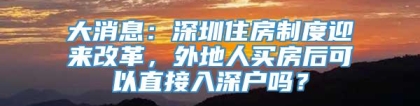 大消息：深圳住房制度迎来改革，外地人买房后可以直接入深户吗？