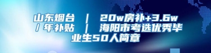 山东烟台 ｜ 20w房补+3.6w／年补贴 ｜ 海阳市考选优秀毕业生50人简章