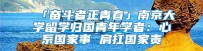 「奋斗者正青春」南京大学留学归国青年学者：心系国家事 肩扛国家责