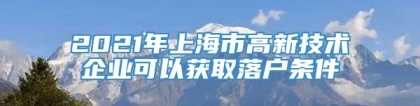 2021年上海市高新技术企业可以获取落户条件