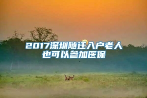 2017深圳随迁入户老人也可以参加医保