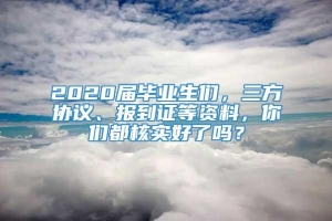 2020届毕业生们，三方协议、报到证等资料，你们都核实好了吗？