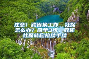 注意！跨省换工作，社保怎么办？简单3步，教你社保转移接续手续