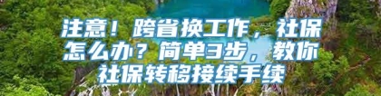 注意！跨省换工作，社保怎么办？简单3步，教你社保转移接续手续