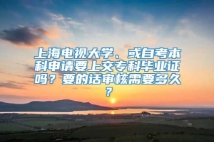 上海电视大学、或自考本科申请要上交专科毕业证吗？要的话审核需要多久？