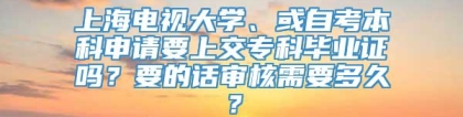 上海电视大学、或自考本科申请要上交专科毕业证吗？要的话审核需要多久？
