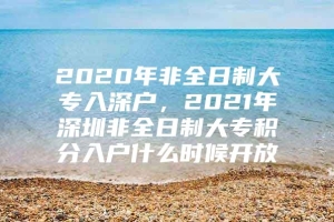 2020年非全日制大专入深户，2021年深圳非全日制大专积分入户什么时候开放