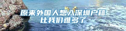 原来外国人想入深圳户籍比我们难多了