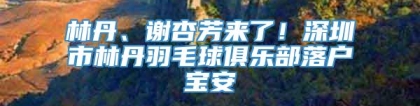 林丹、谢杏芳来了！深圳市林丹羽毛球俱乐部落户宝安