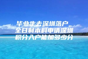 毕业生去深圳落户_全日制本科申请深圳积分入户能加多少分