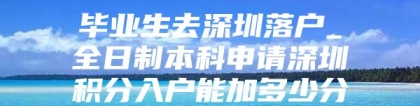 毕业生去深圳落户_全日制本科申请深圳积分入户能加多少分