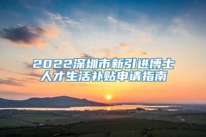 2022深圳市新引进博士人才生活补贴申请指南