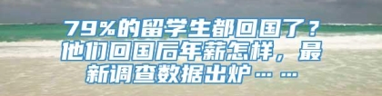 79%的留学生都回国了？他们回国后年薪怎样，最新调查数据出炉……