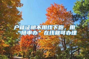 户籍证明不用线下跑，用“随申办”在线就可办理