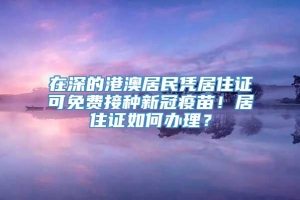 在深的港澳居民凭居住证可免费接种新冠疫苗！居住证如何办理？