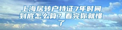 上海居转户持证7年时间到底怎么算？看完你就懂了