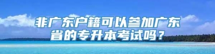 非广东户籍可以参加广东省的专升本考试吗？