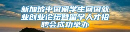 新加坡中国留学生回国就业创业论坛暨留学人才招聘会成功举办