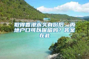 取得香港永久身份后，内地户口可以保留吗？答案在此