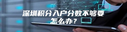 深圳积分入户分数不够要怎么办？