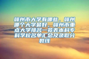 赣州市大学有哪些，赣州哪个大学最好，赣州市重点大学排名一览表本科专科学校名单汇总及录取分数线