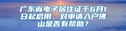 广东省电子居住证于6月1日起启用，对申请入户佛山是否有帮助？