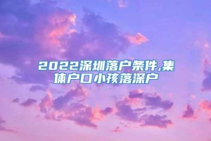 2022深圳落户条件,集体户口小孩落深户