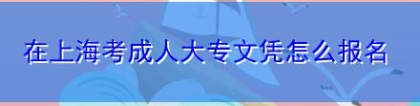 在上海考成人大专文凭怎么报名