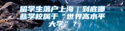 留学生落户上海｜到底哪些学校属于“世界高水平大学”？