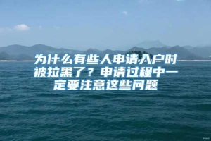 为什么有些人申请入户时被拉黑了？申请过程中一定要注意这些问题