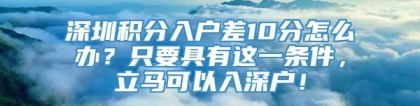 深圳积分入户差10分怎么办？只要具有这一条件，立马可以入深户！