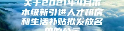 关于2021年4月市本级新引进人才租房和生活补贴拟发放名单的公示