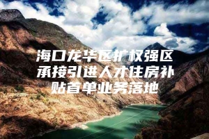 海口龙华区扩权强区承接引进人才住房补贴首单业务落地