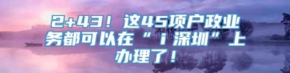 2+43！这45项户政业务都可以在“ｉ深圳”上办理了！