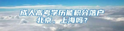 成人高考学历能积分落户北京、上海吗？