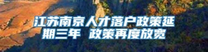 江苏南京人才落户政策延期三年 政策再度放宽