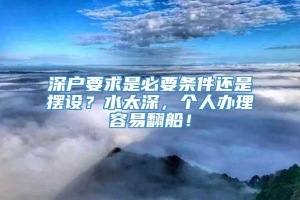 深户要求是必要条件还是摆设？水太深，个人办理容易翻船！